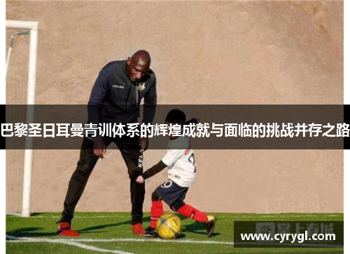 巴黎圣日耳曼青训体系的辉煌成就与面临的挑战并存之路 巴黎圣日耳曼青训体系的辉煌成就与面临的挑战并存之路